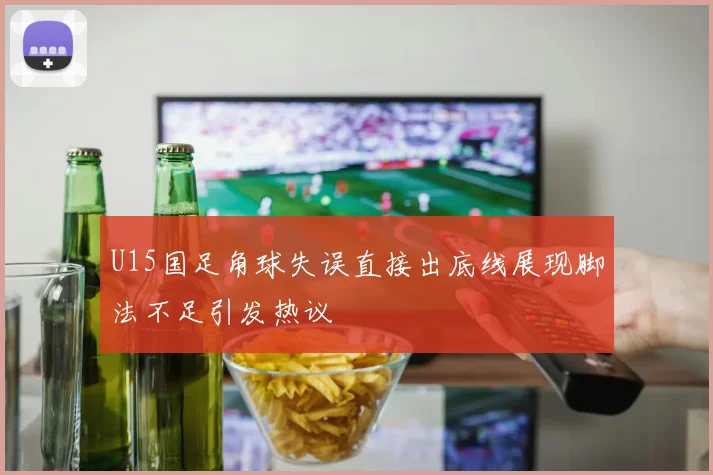 U15国足角球失误直接出底线展现脚法不足引发热议