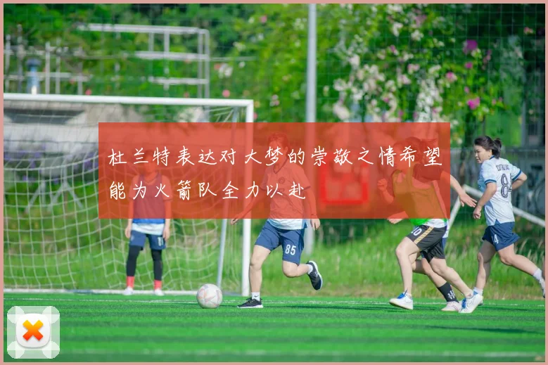 杜兰特表达对大梦的崇敬之情希望能为火箭队全力以赴