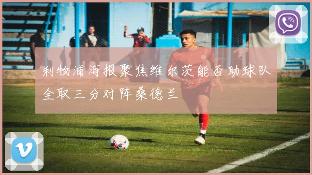 利物浦海报聚焦维尔茨能否助球队全取三分对阵桑德兰