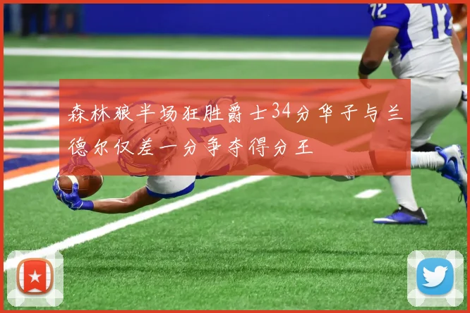 森林狼半场狂胜爵士34分华子与兰德尔仅差一分争夺得分王
