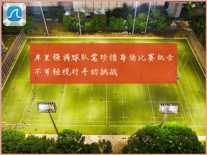 库里强调球队需珍惜每场比赛机会不可轻视对手的挑战
