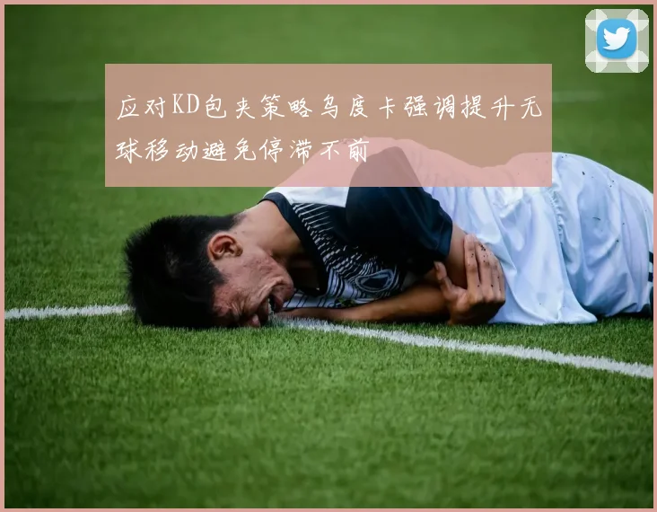 应对KD包夹策略乌度卡强调提升无球移动避免停滞不前