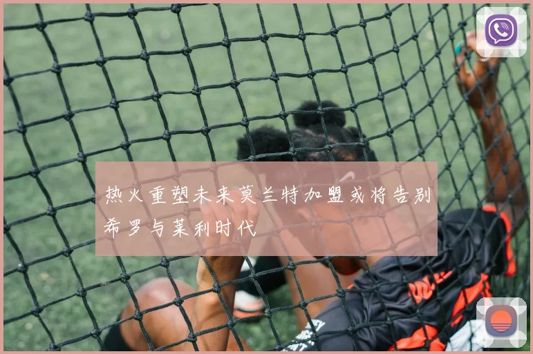 热火重塑未来莫兰特加盟或将告别希罗与莱利时代