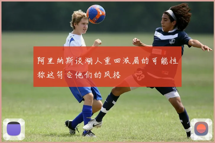 阿里纳斯谈湖人重回浓眉的可能性称这符合他们的风格