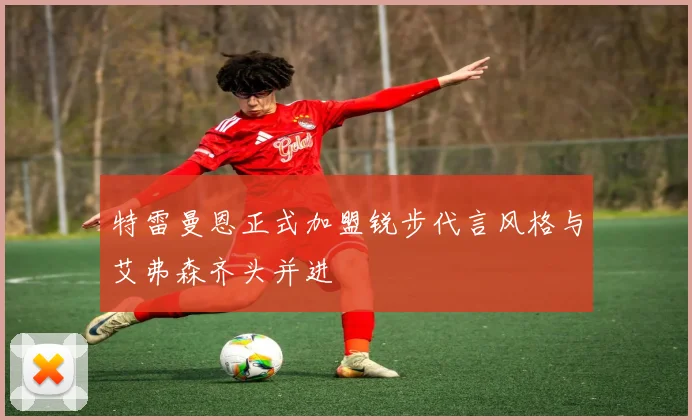 特雷曼恩正式加盟锐步代言风格与艾弗森齐头并进