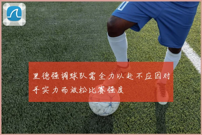 里德强调球队需全力以赴不应因对手实力而放松比赛强度