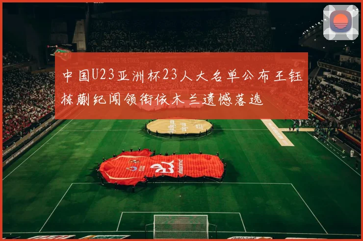 中国U23亚洲杯23人大名单公布王钰栋蒯纪闻领衔依木兰遗憾落选
