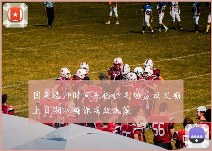 国足选帅时间充裕但足协应设定截止日期以确保高效决策