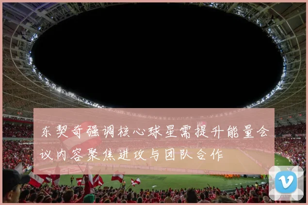 东契奇强调核心球星需提升能量会议内容聚焦进攻与团队合作