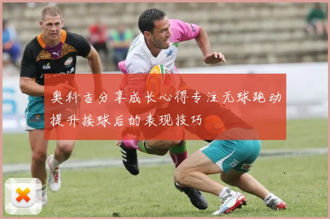 奥科吉分享成长心得专注无球跑动提升接球后的表现技巧