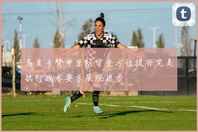 乌度卡赞申京防守全方位提升完美执行战术要求展现进步