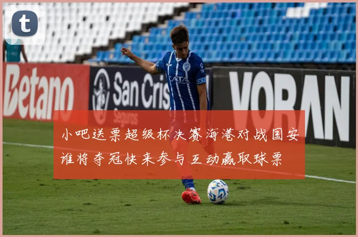 小吧送票超级杯决赛海港对战国安谁将夺冠快来参与互动赢取球票