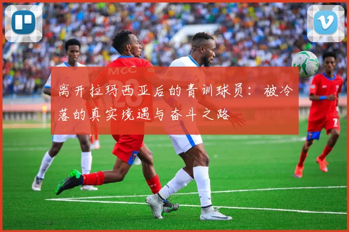 离开拉玛西亚后的青训球员：被冷落的真实境遇与奋斗之路