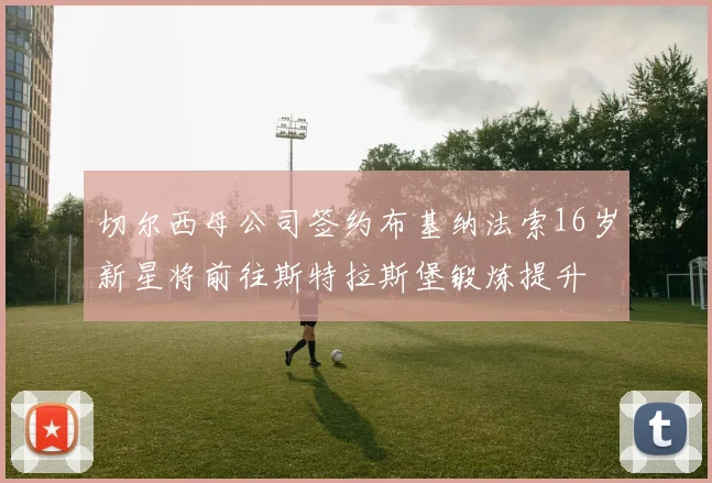 切尔西母公司签约布基纳法索16岁新星将前往斯特拉斯堡锻炼提升