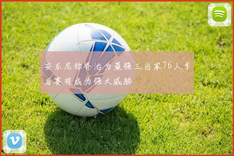 安东尼称乔治为最强三当家76人季后赛将成为强大威胁