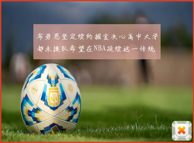 布劳恩坚定续约掘金决心高中大学都未换队希望在NBA延续这一传统