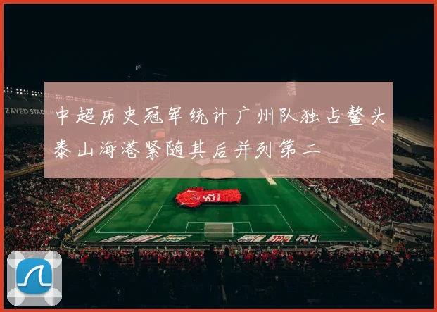 中超历史冠军统计广州队独占鳌头泰山海港紧随其后并列第二