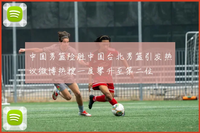 中国男篮险胜中国台北男篮引发热议微博热搜一度攀升至第二位