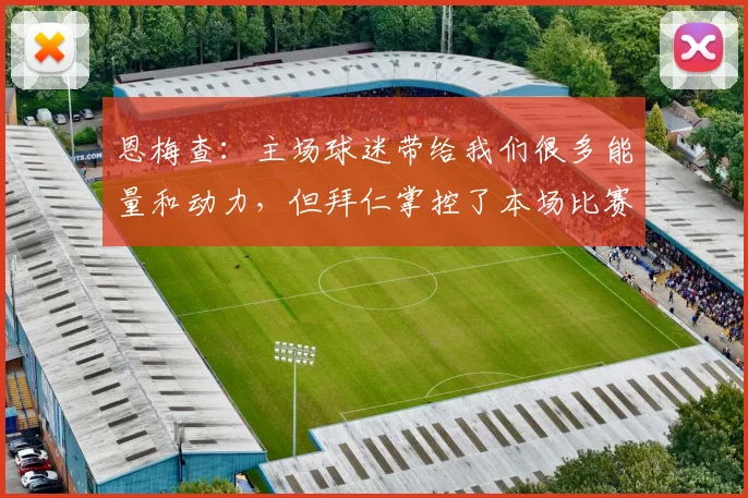 恩梅查：主场球迷带给我们很多能量和动力，但拜仁掌控了本场比赛
