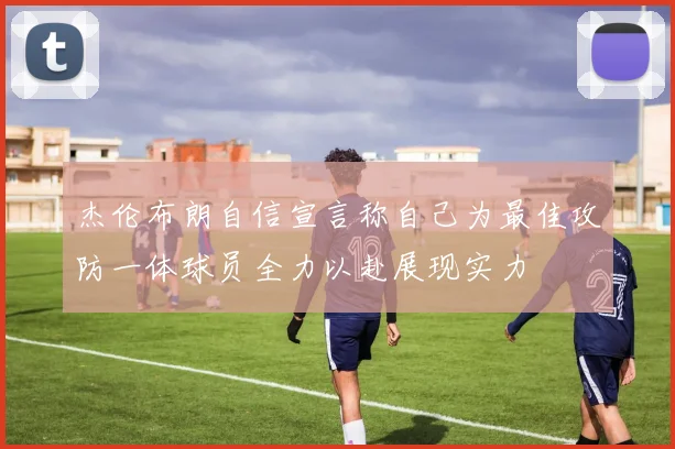 杰伦布朗自信宣言称自己为最佳攻防一体球员全力以赴展现实力