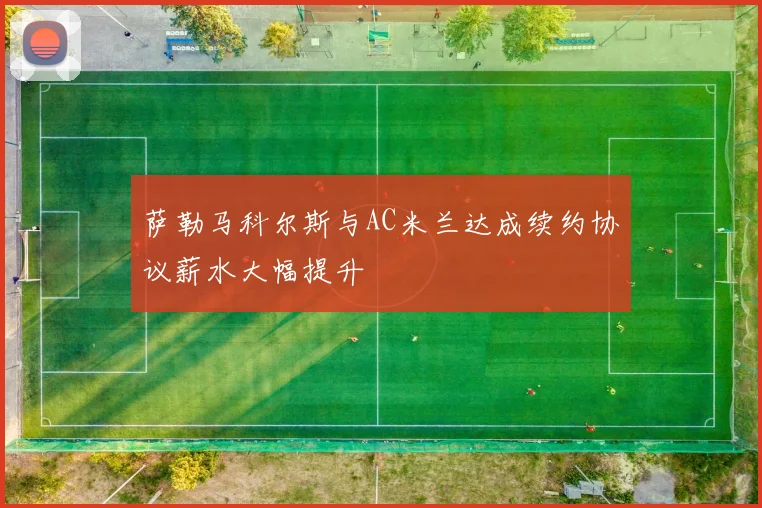 萨勒马科尔斯与AC米兰达成续约协议薪水大幅提升
