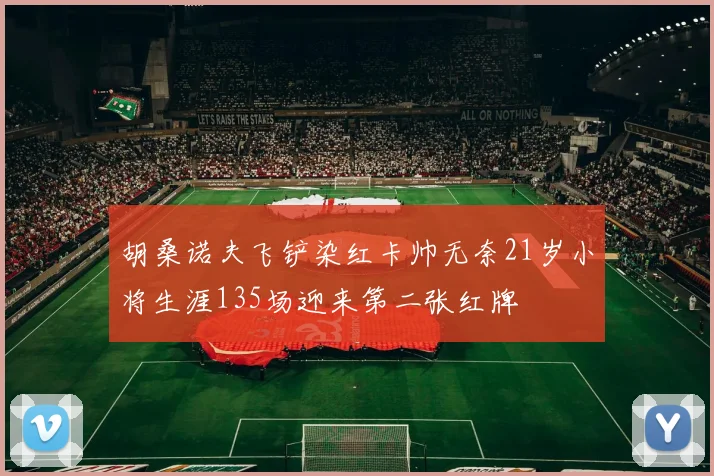 胡桑诺夫飞铲染红卡帅无奈21岁小将生涯135场迎来第二张红牌