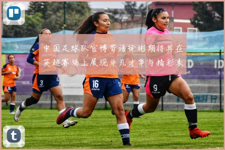 中国足球队官博寄语徐彬期待其在英超赛场上展现非凡才华与精彩表现