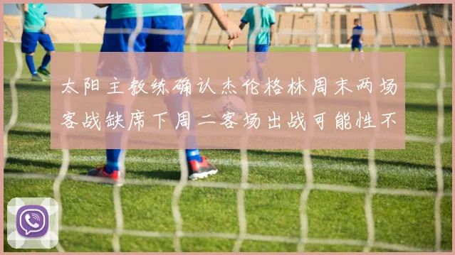 太阳主教练确认杰伦格林周末两场客战缺席下周二客场出战可能性不大