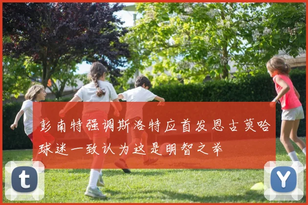 彭南特强调斯洛特应首发恩古莫哈球迷一致认为这是明智之举
