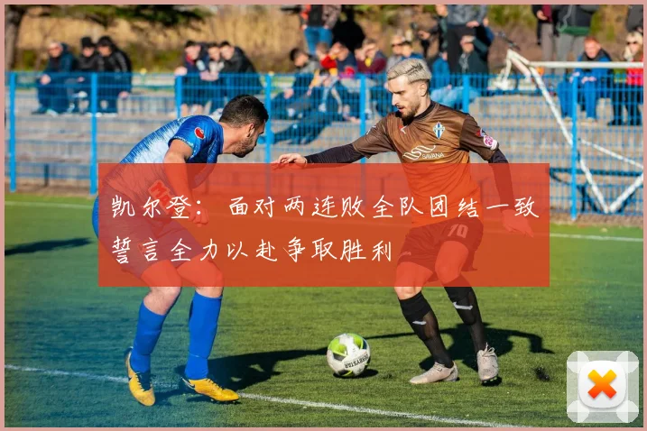 凯尔登：面对两连败全队团结一致誓言全力以赴争取胜利