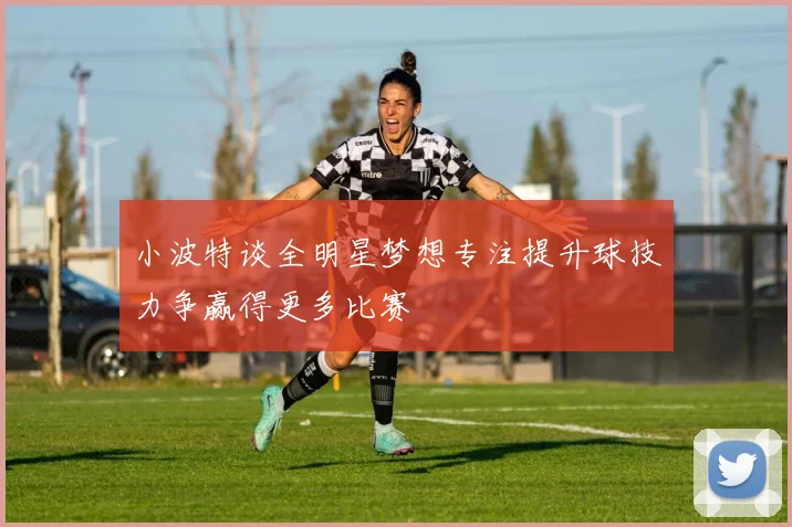 小波特谈全明星梦想专注提升球技力争赢得更多比赛