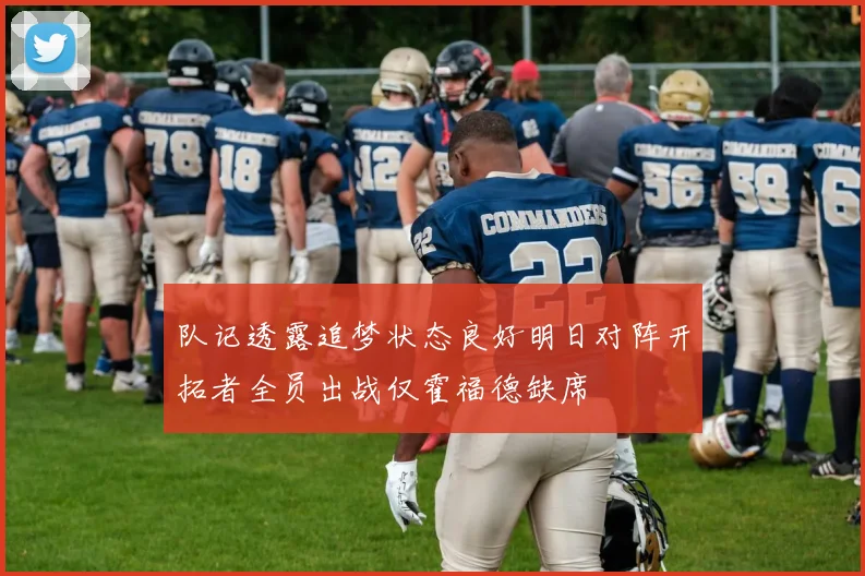 队记透露追梦状态良好明日对阵开拓者全员出战仅霍福德缺席