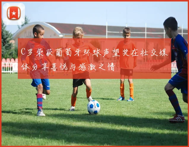C罗荣获葡萄牙环球声望奖在社交媒体分享喜悦与感激之情