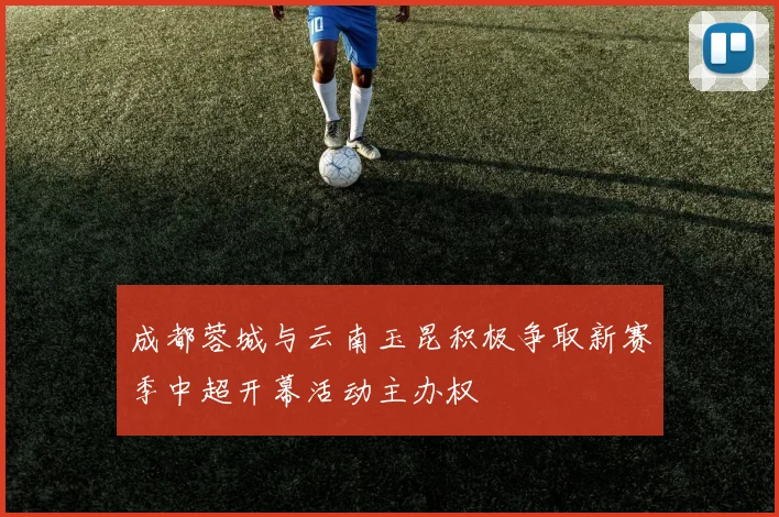 成都蓉城与云南玉昆积极争取新赛季中超开幕活动主办权