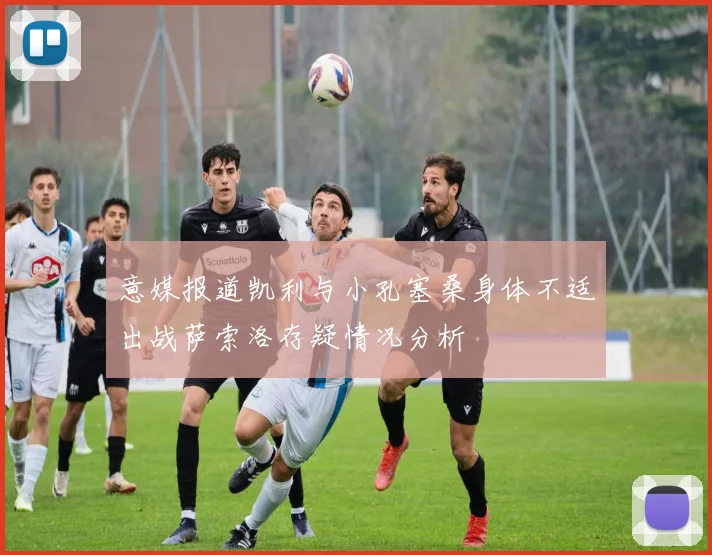 意媒报道凯利与小孔塞桑身体不适出战萨索洛存疑情况分析