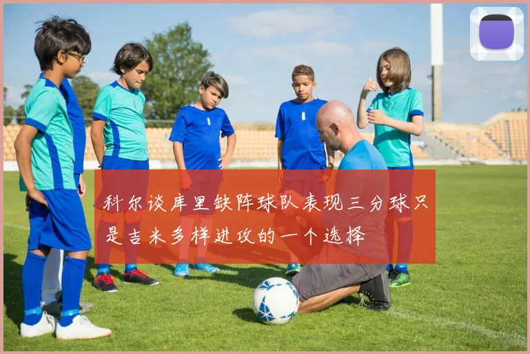 科尔谈库里缺阵球队表现三分球只是吉米多样进攻的一个选择