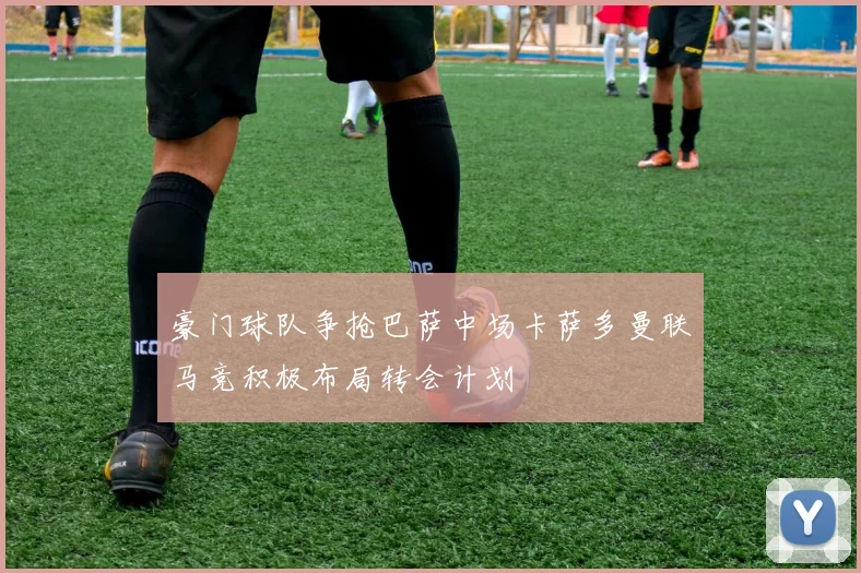 豪门球队争抢巴萨中场卡萨多曼联马竞积极布局转会计划