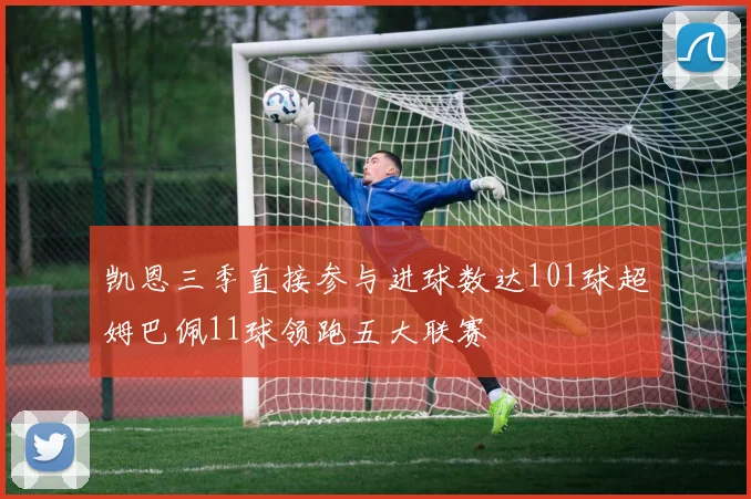 凯恩三季直接参与进球数达101球超姆巴佩11球领跑五大联赛